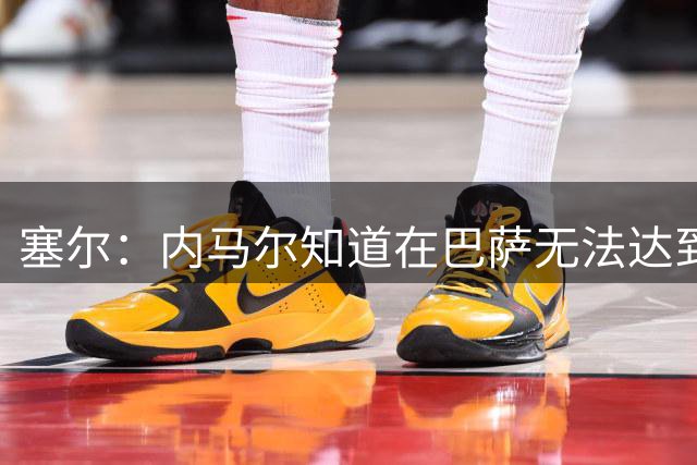 塞尔：内马尔知道在巴萨无法达到梅西地位，维尼修斯目前处境相似