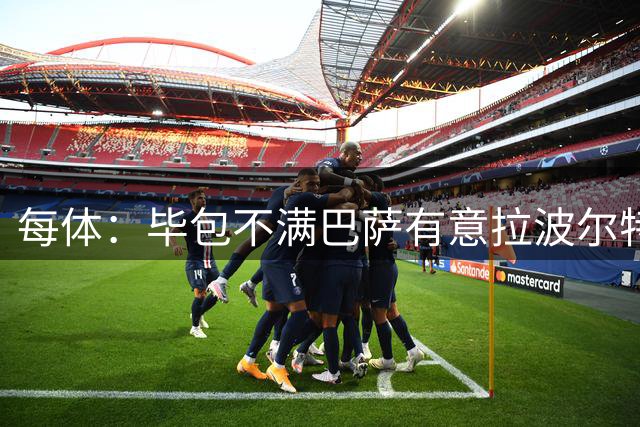 每体：毕包不满巴萨有意拉波尔特，高层不愿再经历尼科事件每日体育报